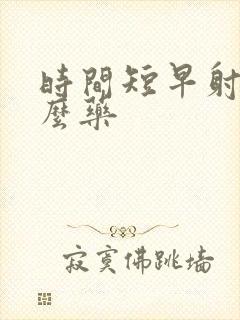 时间短早射吃什么药