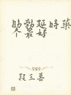 助勃延时药物哪个最好