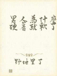 男人为什么硬着硬着就软了怎么回事