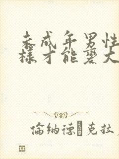 未成年男性怎么样才能变大变长