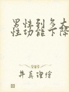 男性到多大年龄性功能下降