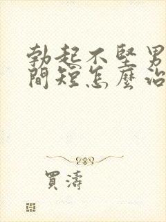 勃起不坚男人时间短怎么治疗