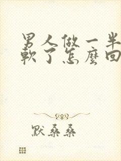 男人做一半突然软了怎么回事