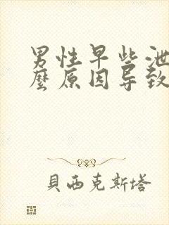 男性早些泄是什么原因导致