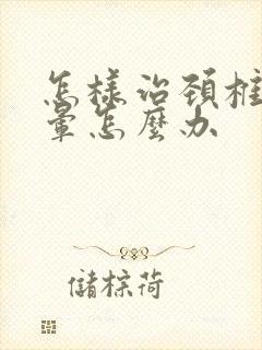 怎样治颈椎病头晕怎么办