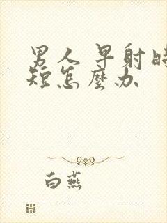 男人 早射时间短怎么办