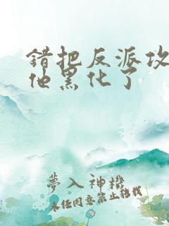 错把反派攻略后他黑化了