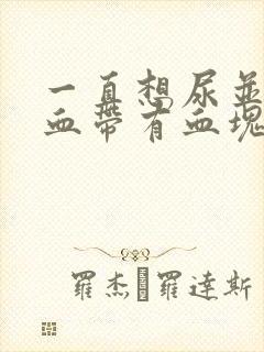 一直想尿并且尿血带有血块