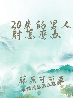 20岁的男人早射怎么办