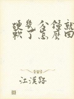 硬几分钟就开始软了怎么回事