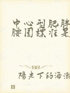 中心型肥胖男性腰围标准是多少