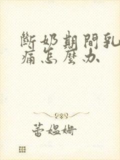 断奶期间乳房胀痛怎么办