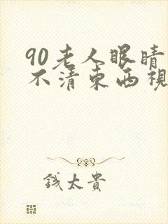 90老人眼睛看不清东西视线模糊怎么办