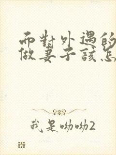 面对外遇的老公做妻子该怎么做