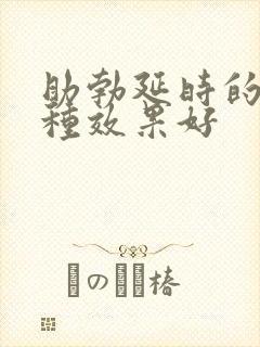 助勃延时的药哪种效果好