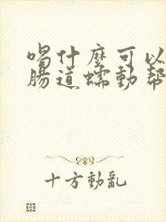 喝什么可以促进肠道蠕动帮助排便