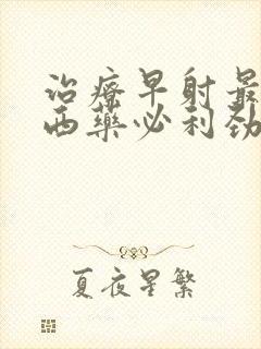 治疗早射最好的西药必利劲