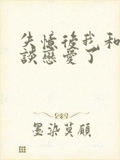 失忆后我和总裁谈恋爱了