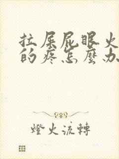 拉屎屁眼火辣辣的疼怎么办