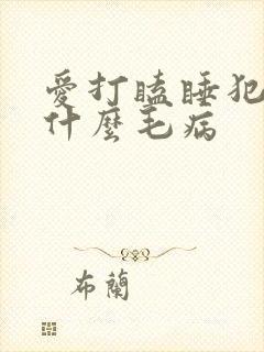 爱打瞌睡犯困是什么毛病