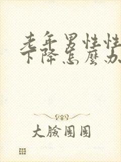 老年男性性功能下降怎么办该如何治疗