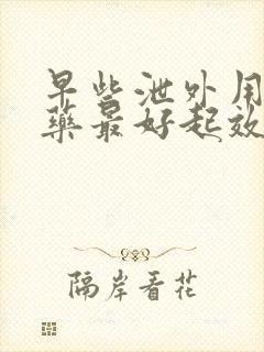 早些泄外用什么药最好起效快