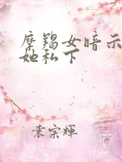 摩羯女暗示你亲她私下