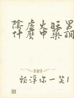 阴虚火旺男性吃什么中药调理