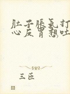 肚子胀气打嗝恶心反胃想吐是怎么回事