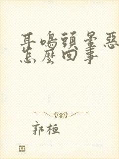 耳鸣头晕恶心是怎么回事