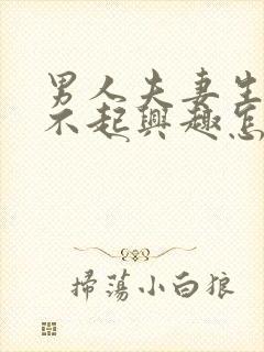 男人夫妻生活提不起兴趣怎么办