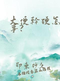 大便干硬怎么回事?