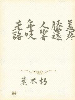 老年人膝盖咯吱咯吱响还疼