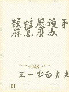 颈椎压迫手麻脚麻怎么办