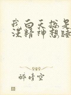 我白天总是犯困没精神想睡觉什么原因