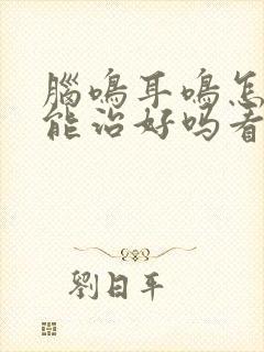 脑鸣耳鸣怎么办能治好吗看什么科