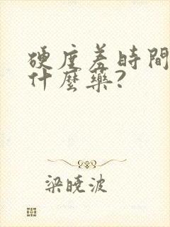 硬度差时间短吃什么药?