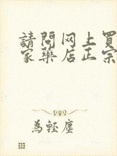 请问网上买药哪家药店正宗的?