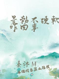 晨勃不硬软软的咋回事