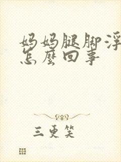 妈妈腿脚浮肿是怎么回事