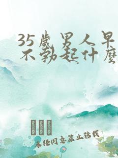 35岁男人早晨不勃起什么原因