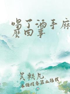 喝了酒手麻是怎么回事