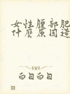 女性腹部肥胖是什么原因造成的?