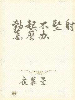 勃起不坚射得快怎么办