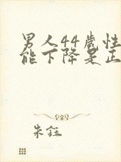 男人44岁性功能下降是正常吗