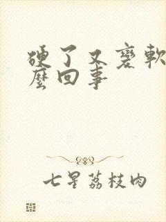 硬了又变软了怎么回事