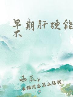 早期肝硬能治好不