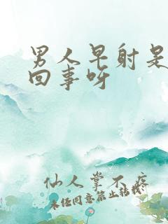 男人早射是怎么回事呀