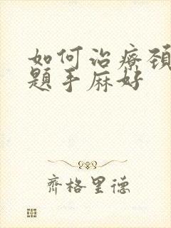 如何治疗颈椎问题手麻好