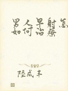 男人早射怎么办如何治疗